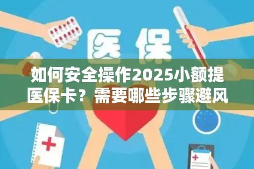 如何安全操作2025小额提医保卡？需要哪些步骤避风险？